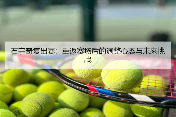 石宇奇复出赛：重返赛场后的调整心态与未来挑战