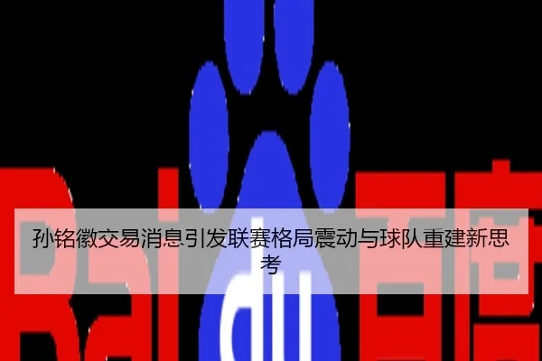 孙铭徽交易消息引发联赛格局震动与球队重建新思考