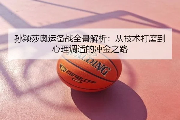 孙颖莎奥运备战全景解析：从技术打磨到心理调适的冲金之路