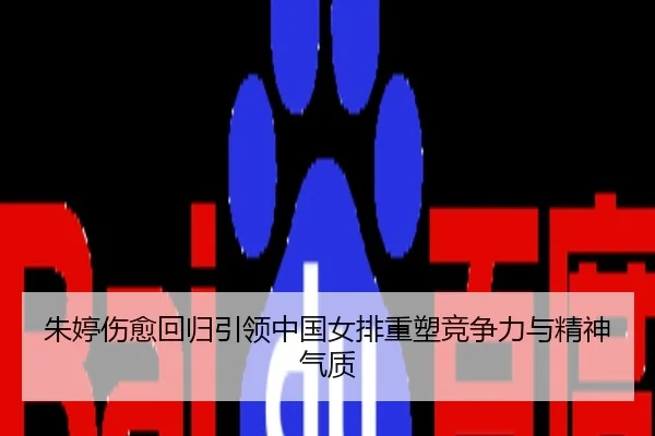 朱婷伤愈回归引领中国女排重塑竞争力与精神气质