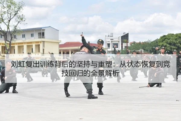 刘虹复出训练背后的坚持与重塑：从状态恢复到竞技回归的全景解析