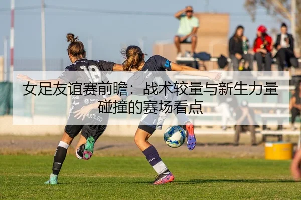 女足友谊赛前瞻：战术较量与新生力量碰撞的赛场看点