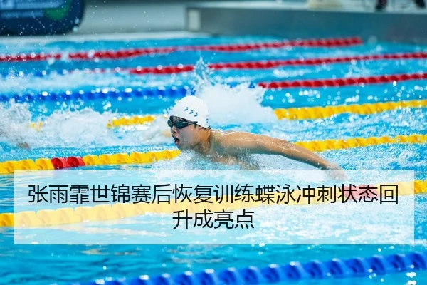 张雨霏世锦赛后恢复训练蝶泳冲刺状态回升成亮点