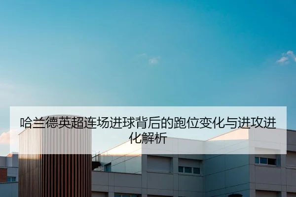 哈兰德英超连场进球背后的跑位变化与进攻进化解析