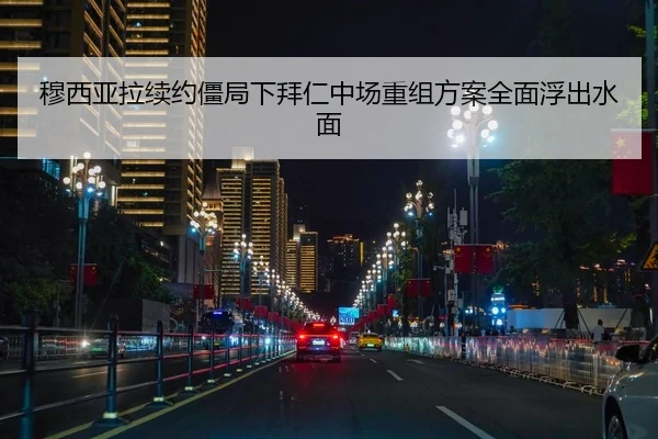 穆西亚拉续约僵局下拜仁中场重组方案全面浮出水面