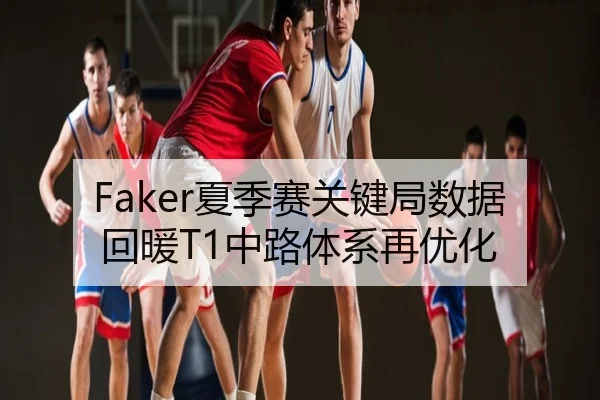 Faker夏季赛关键局数据回暖T1中路体系再优化