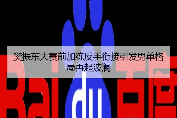 樊振东大赛前加练反手衔接引发男单格局再起波澜