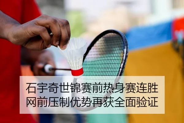 石宇奇世锦赛前热身赛连胜 网前压制优势再获全面验证