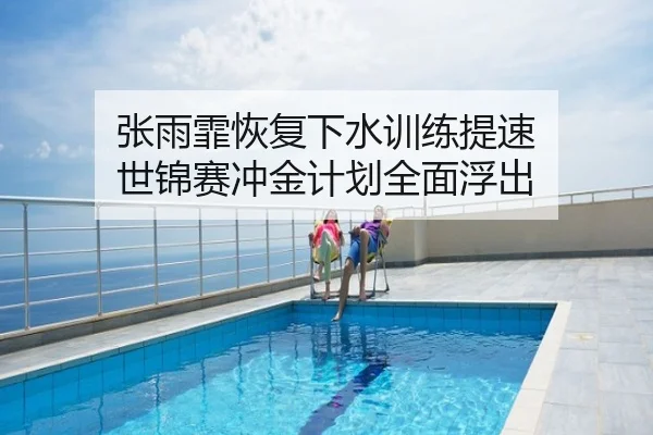 张雨霏恢复下水训练提速 世锦赛冲金计划全面浮出